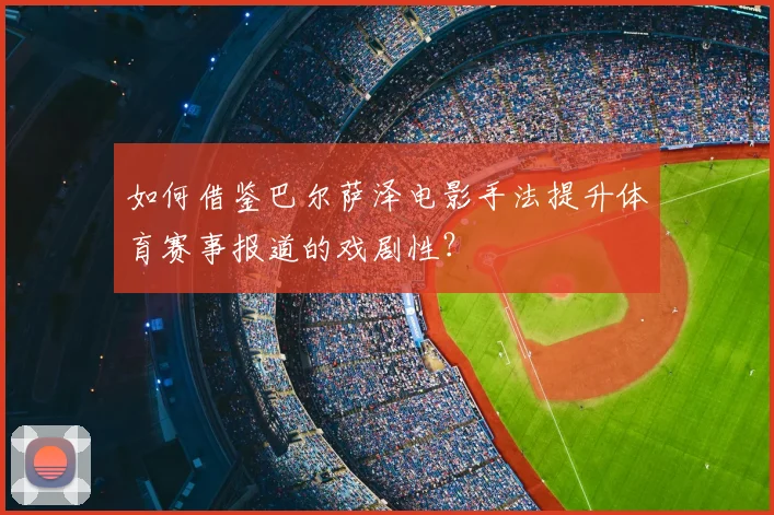 如何借鉴巴尔萨泽电影手法提升体育赛事报道的戏剧性？