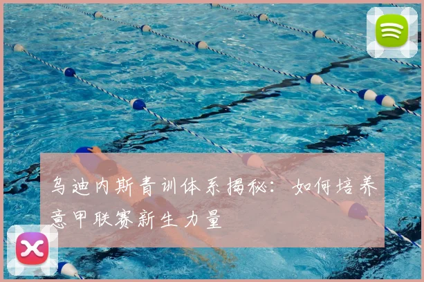 乌迪内斯青训体系揭秘：如何培养意甲联赛新生力量