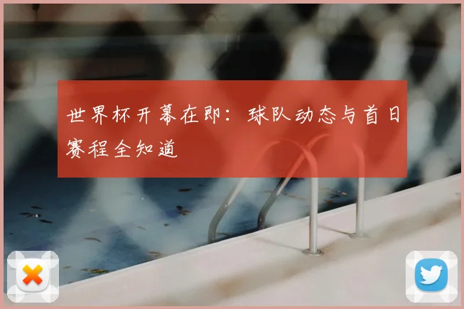 世界杯开幕在即：球队动态与首日赛程全知道
