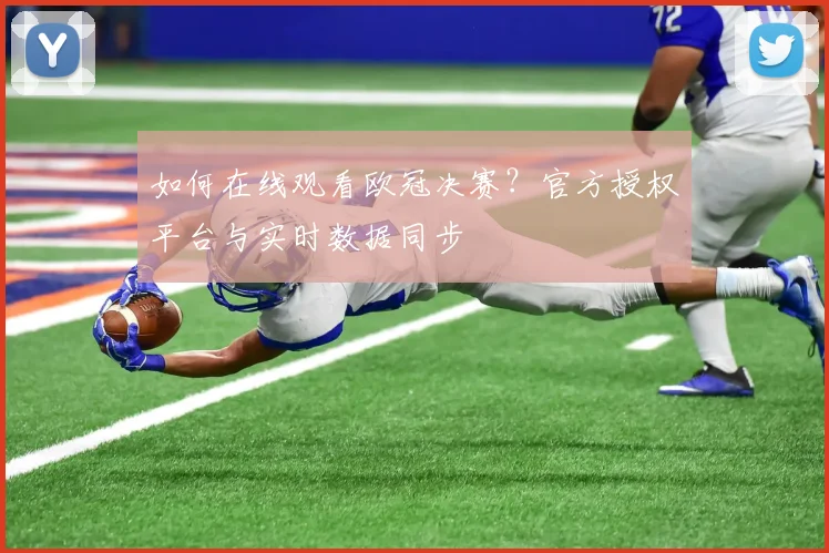 如何在线观看欧冠决赛？官方授权平台与实时数据同步