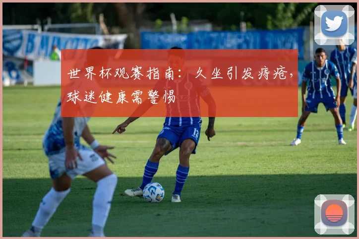 世界杯观赛指南：久坐引发痔疮，球迷健康需警惕