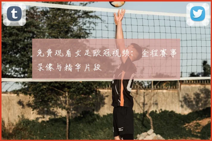 免费观看女足欧冠视频：全程赛事录像与精华片段