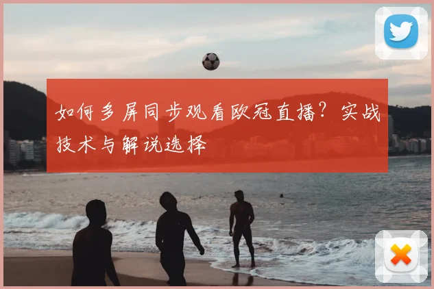 如何多屏同步观看欧冠直播？实战技术与解说选择