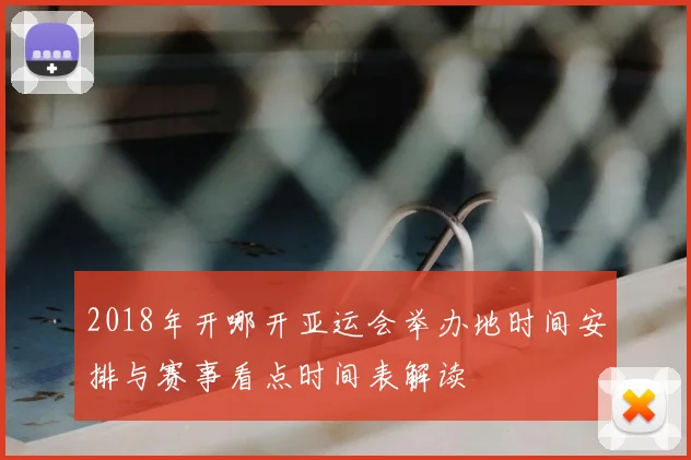 2018年开哪开亚运会举办地时间安排与赛事看点时间表解读