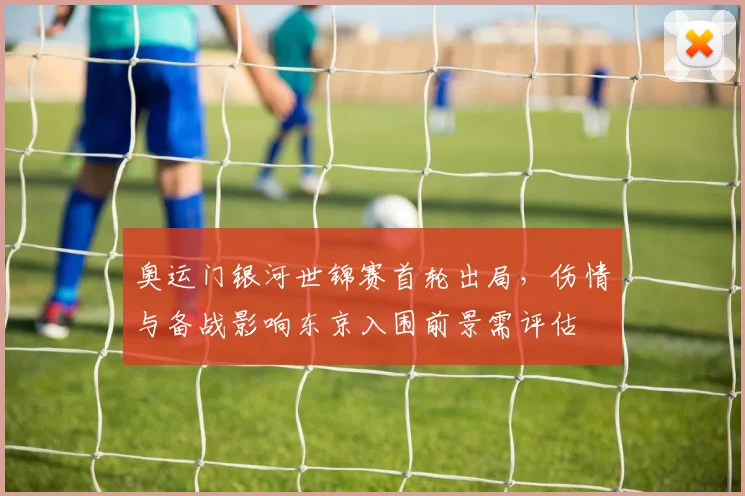 奥运门银河世锦赛首轮出局，伤情与备战影响东京入围前景需评估