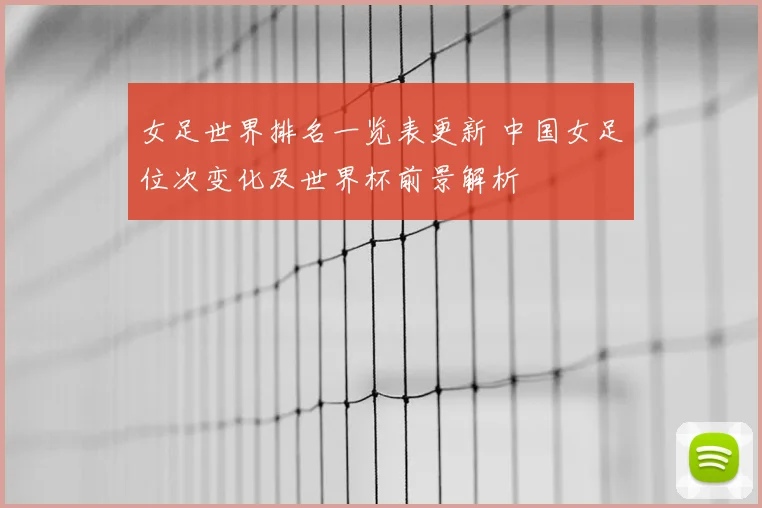 女足世界排名一览表更新 中国女足位次变化及世界杯前景解析