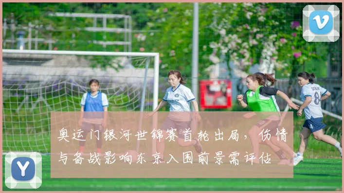 奥运门银河世锦赛首轮出局，伤情与备战影响东京入围前景需评估