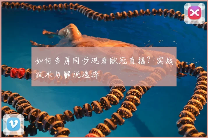 如何多屏同步观看欧冠直播？实战技术与解说选择