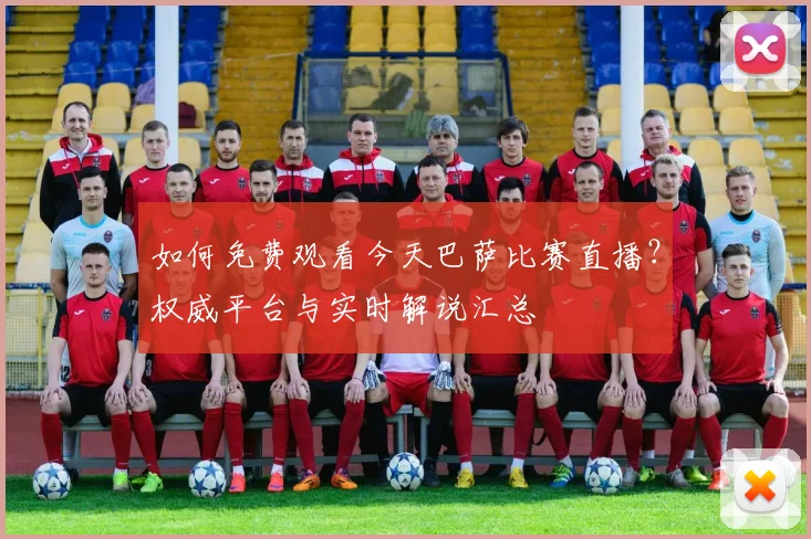 如何免费观看今天巴萨比赛直播？权威平台与实时解说汇总