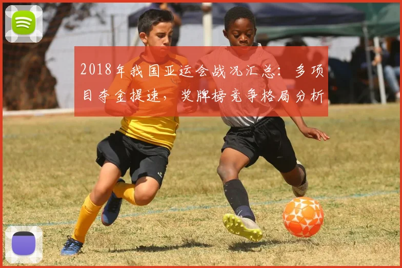 2018年我国亚运会战况汇总：多项目夺金提速，奖牌榜竞争格局分析