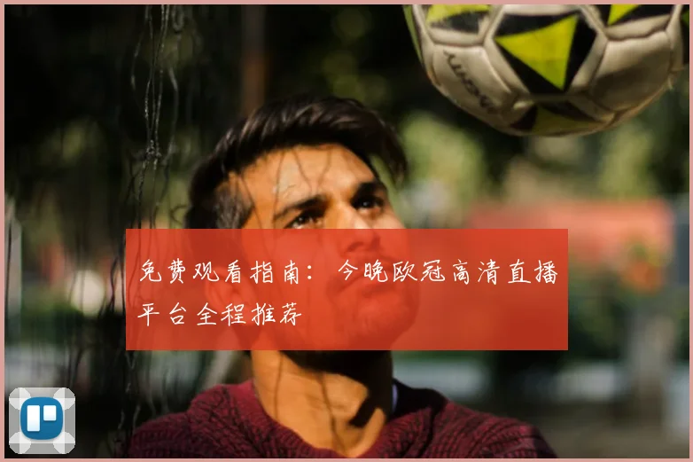 免费观看指南：今晚欧冠高清直播平台全程推荐