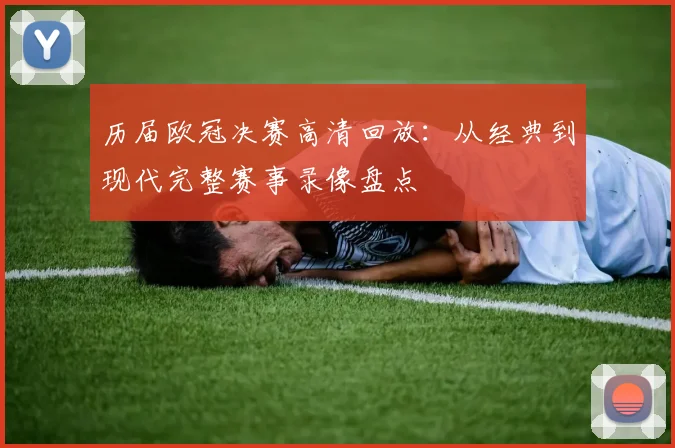 历届欧冠决赛高清回放：从经典到现代完整赛事录像盘点