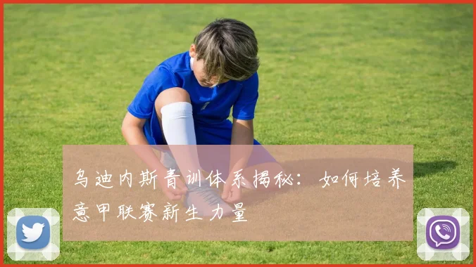 乌迪内斯青训体系揭秘：如何培养意甲联赛新生力量