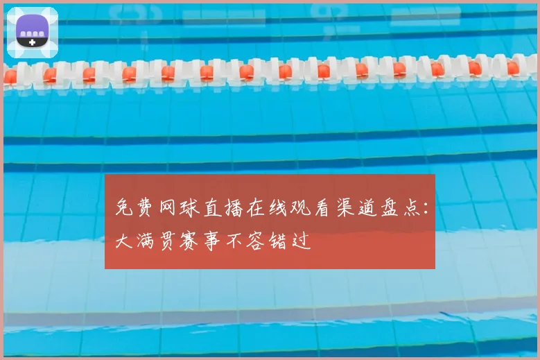 免费网球直播在线观看渠道盘点：大满贯赛事不容错过