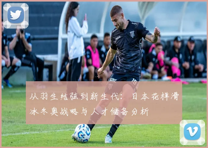 从羽生结弦到新生代：日本花样滑冰冬奥战略与人才储备分析