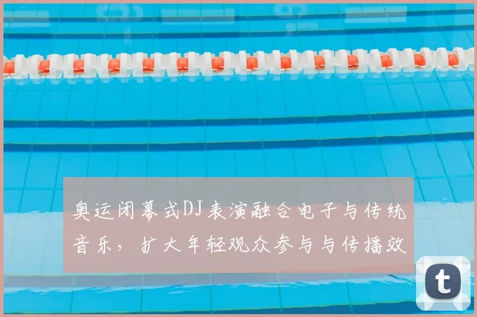 奥运闭幕式DJ表演融合电子与传统音乐，扩大年轻观众参与与传播效应