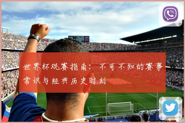 世界杯观赛指南：不可不知的赛事常识与经典历史时刻